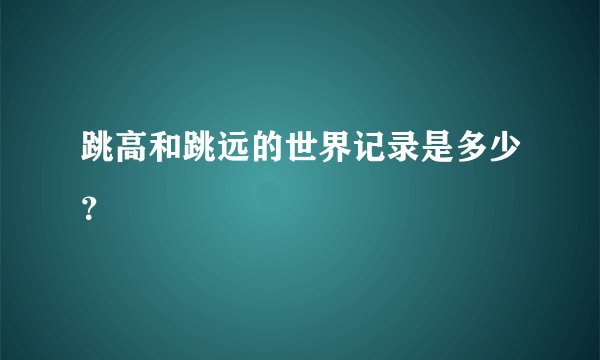 跳高和跳远的世界记录是多少？