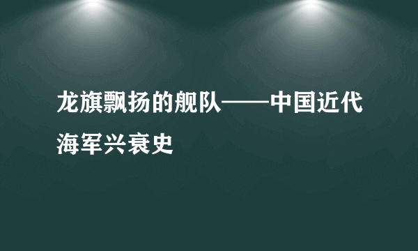 龙旗飘扬的舰队——中国近代海军兴衰史