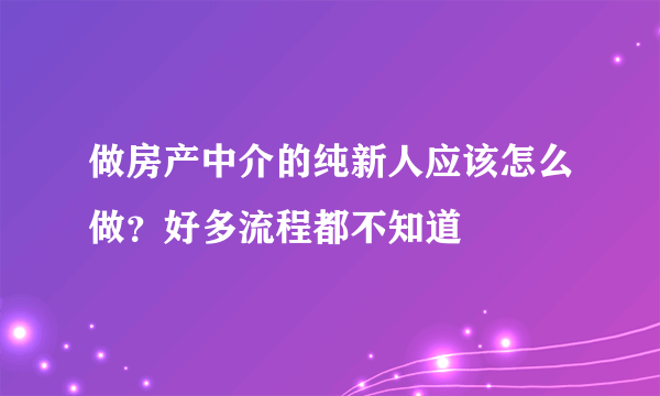 做房产中介的纯新人应该怎么做？好多流程都不知道