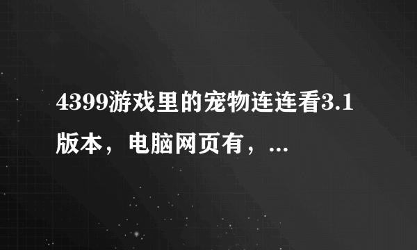 4399游戏里的宠物连连看3.1版本，电脑网页有，为什么手机里没有呢？我想下这个版本在手机上，因为