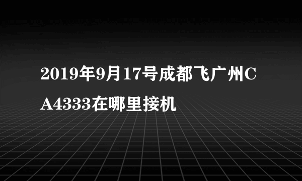 2019年9月17号成都飞广州CA4333在哪里接机