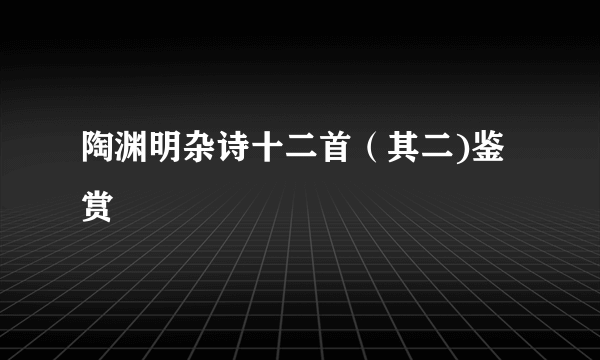 陶渊明杂诗十二首（其二)鉴赏