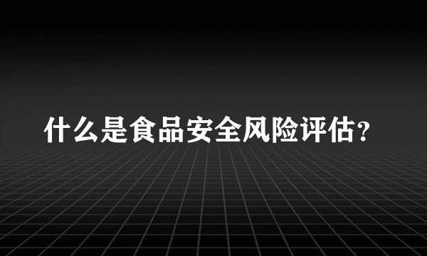 什么是食品安全风险评估？