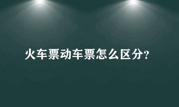 火车票动车票怎么区分？