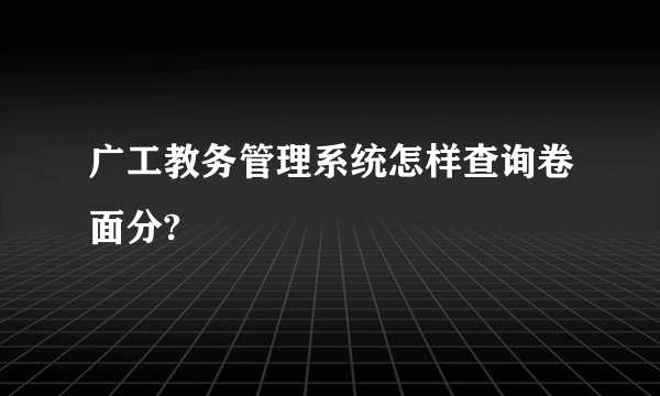 广工教务管理系统怎样查询卷面分?