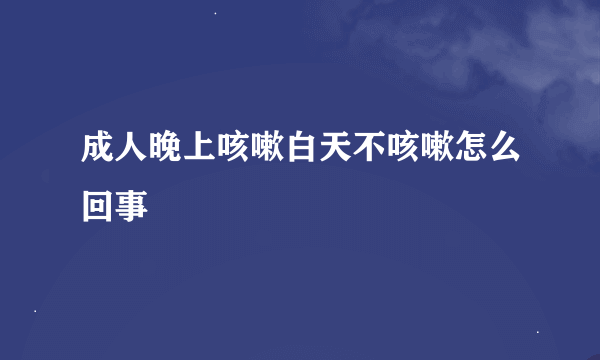 成人晚上咳嗽白天不咳嗽怎么回事