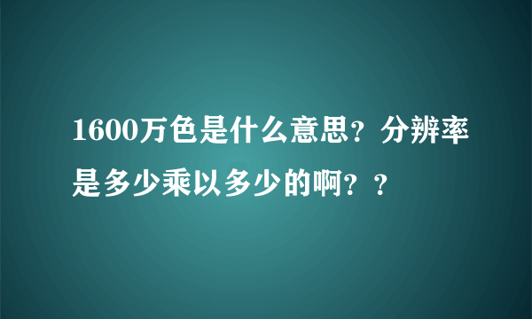 1600万色是什么意思？分辨率是多少乘以多少的啊？？