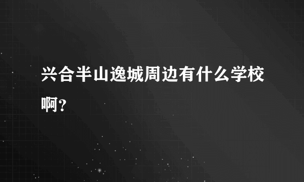 兴合半山逸城周边有什么学校啊？