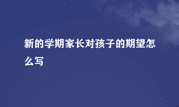 新的学期家长对孩子的期望怎么写