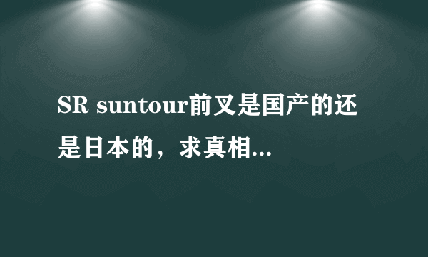 SR suntour前叉是国产的还是日本的，求真相，拒日货。那个“suntour”又是怎么回事，一样吗