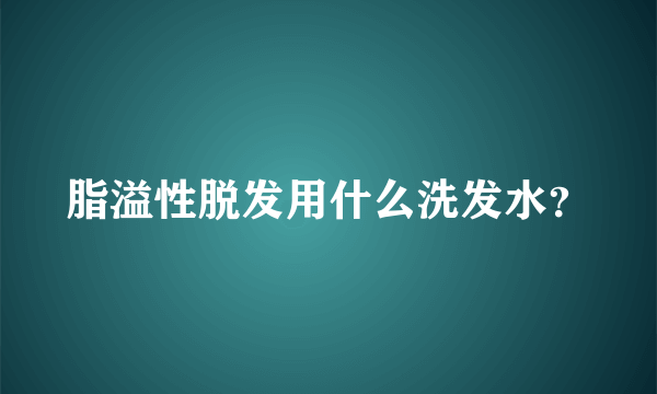 脂溢性脱发用什么洗发水？