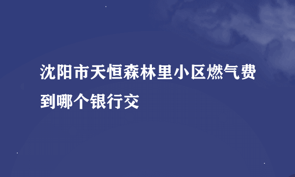 沈阳市天恒森林里小区燃气费到哪个银行交