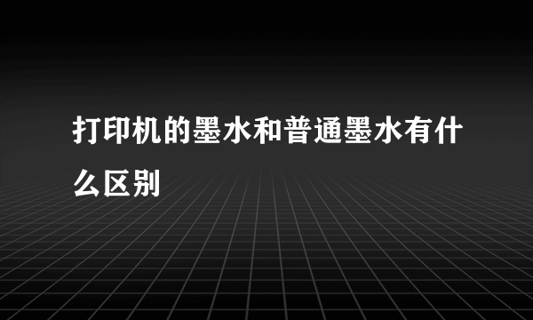 打印机的墨水和普通墨水有什么区别