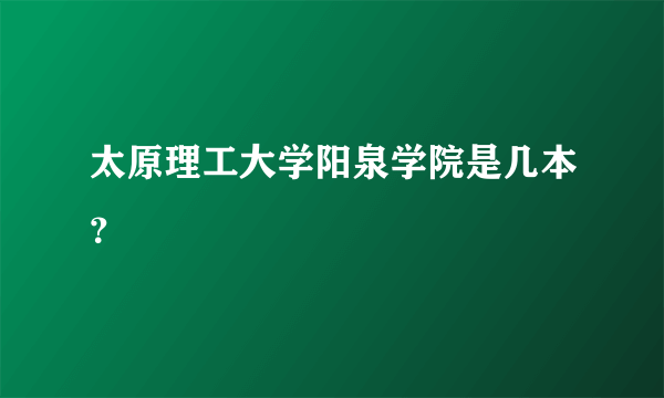 太原理工大学阳泉学院是几本？