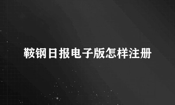 鞍钢日报电子版怎样注册