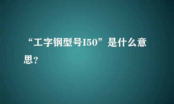 “工字钢型号I50”是什么意思？