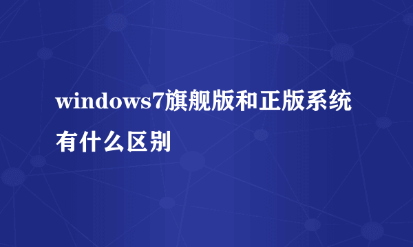 windows7旗舰版和正版系统有什么区别