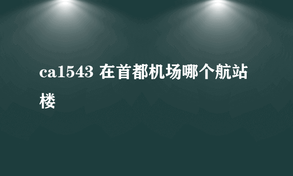 ca1543 在首都机场哪个航站楼