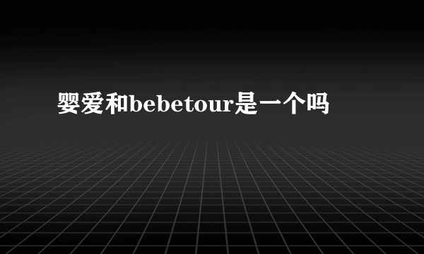 婴爱和bebetour是一个吗