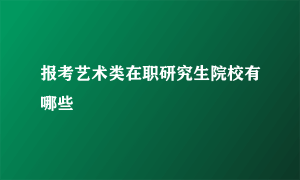 报考艺术类在职研究生院校有哪些