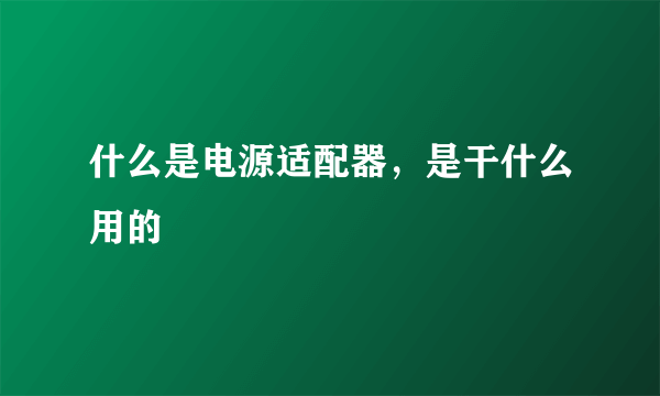 什么是电源适配器，是干什么用的