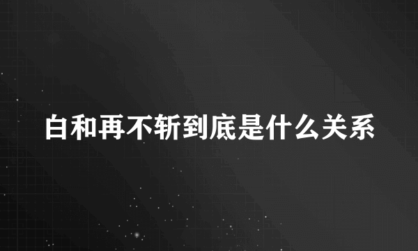 白和再不斩到底是什么关系