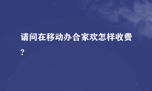 请问在移动办合家欢怎样收费?