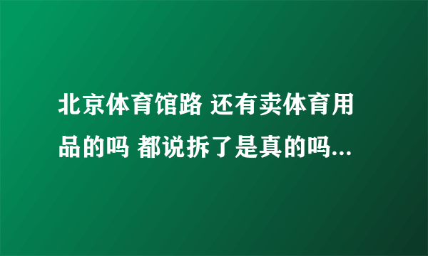 北京体育馆路 还有卖体育用品的吗 都说拆了是真的吗 谢谢！！！