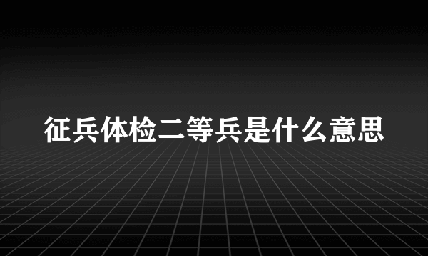 征兵体检二等兵是什么意思