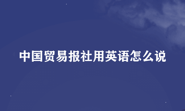 中国贸易报社用英语怎么说