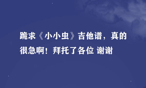 跪求《小小虫》吉他谱，真的很急啊！拜托了各位 谢谢