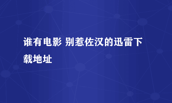 谁有电影 别惹佐汉的迅雷下载地址