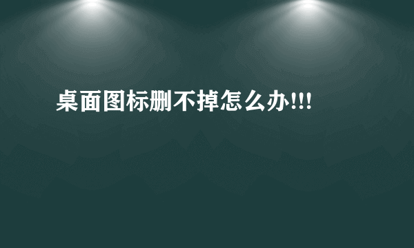 桌面图标删不掉怎么办!!!