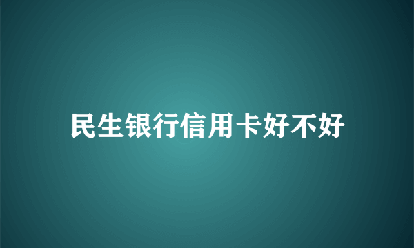 民生银行信用卡好不好