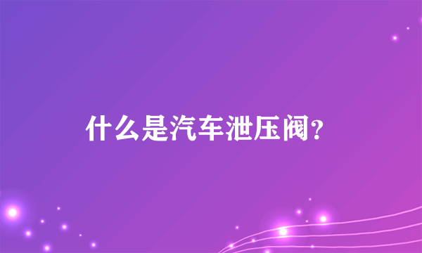 什么是汽车泄压阀？