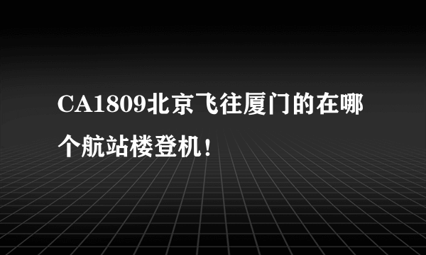 CA1809北京飞往厦门的在哪个航站楼登机！