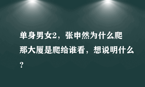 单身男女2，张申然为什么爬那大厦是爬给谁看，想说明什么？