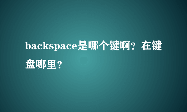 backspace是哪个键啊？在键盘哪里？