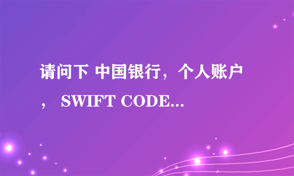 请问下 中国银行，个人账户， SWIFT CODE怎么查？谢谢