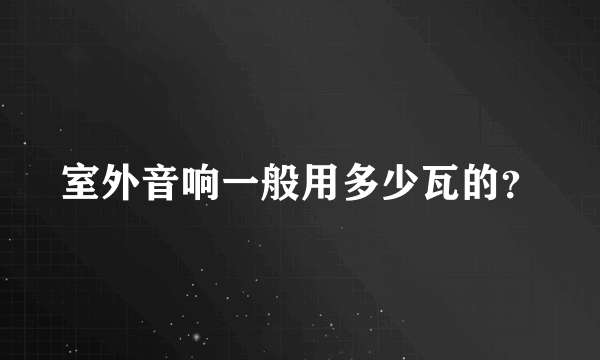 室外音响一般用多少瓦的？