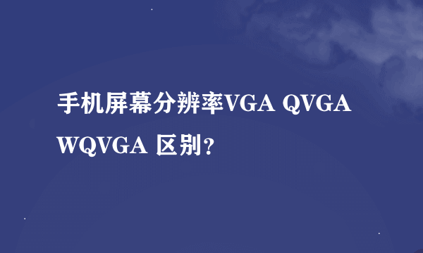 手机屏幕分辨率VGA QVGA WQVGA 区别？