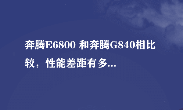 奔腾E6800 和奔腾G840相比较，性能差距有多大百分比？