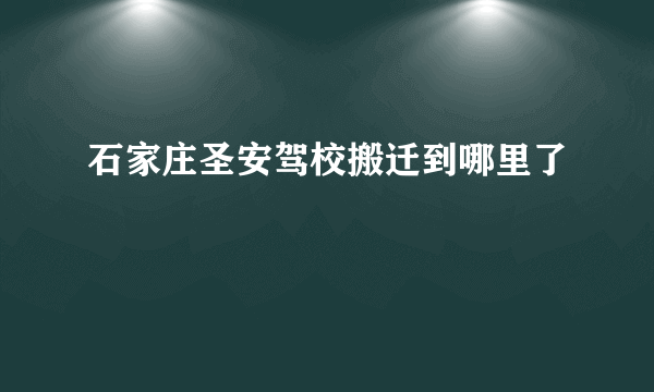 石家庄圣安驾校搬迁到哪里了