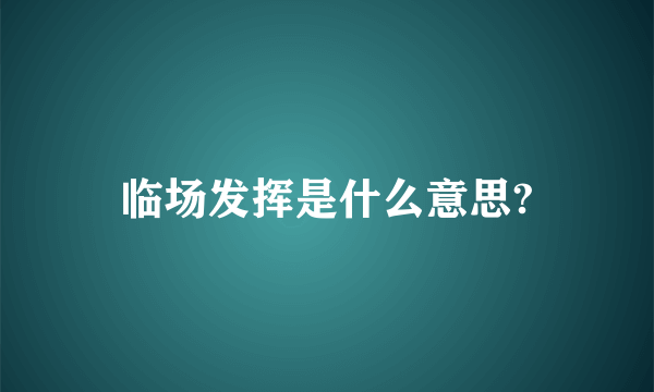 临场发挥是什么意思?