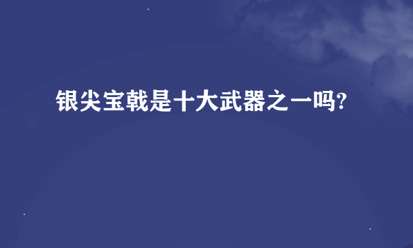 银尖宝戟是十大武器之一吗?