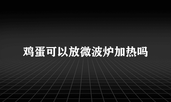 鸡蛋可以放微波炉加热吗