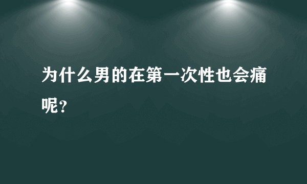 为什么男的在第一次性也会痛呢？