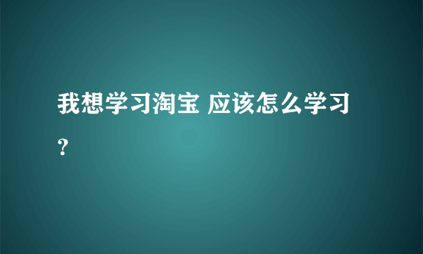 我想学习淘宝 应该怎么学习？