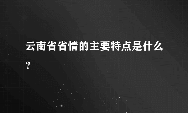 云南省省情的主要特点是什么？