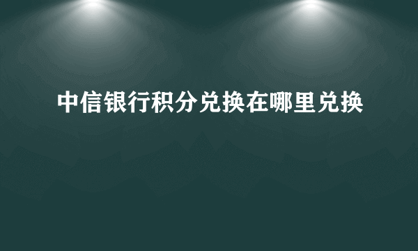 中信银行积分兑换在哪里兑换